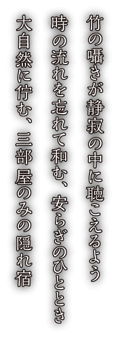 竹の囁きが静寂の中に聴こえるよう　時の流れを忘れて和む、安らぎのひととき　大自然に佇む、三部屋のみの隠れ宿